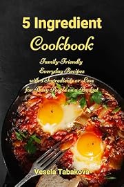 5 Ingredient Cookbook: Family-Friendly Everyday Recipes with 5 Ingredients or Less for Busy People on a Budget: Dump Dinners and One-Pot Meals (Healthy Family Recipes)