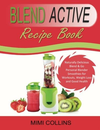Blend Active Recipe Book: Naturally Delicious Blend & Go Personal Blender Smoothies for Workouts, Weight Loss and Good Health (Blend Active Recipe Book, ... Active Bottle, Blend Active Blender Book 1)