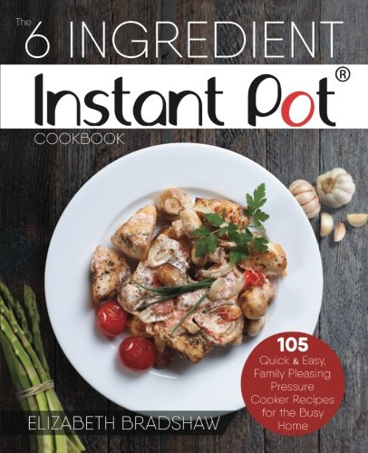 The 6 Ingredient Instant Pot Cookbook: 105 Quick & Easy, 