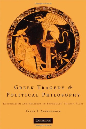 Greek Tragedy and Political Philosophy: Rationalism and Religion in Sophocles' Theban Plays by Peter J. Ahrensdorf