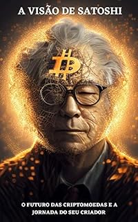 Livro A visão de Satoshi: O futuro das criptomoedas e a jornada do seu criador: Desvendando o mistério de Satoshi Nakamoto: Como o criador do Bitcoin mudou o mundo das criptomoedas