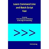 Learn Command Line and Batch Script Fast: A course from the basics of Windows to the edge of networking
