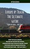 Europe by Train: The Ultimate Guide: How to plan a route, decide on tickets or passes, understand the types of trains, train stations and on board...