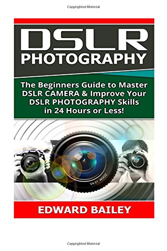 Dslr Photography: The Beginners Guide to Master DSLR CAMERA & Improve Your DSLR PHOTOGRAPHY Skills in 24 Hours or Less! (Step by Step Pictures, ... Digital SLR Photography Skills) (Volume 1) by Edward Bailey