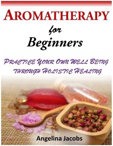 Aromatherapy for Beginners: Practice Your Own Well Being Through Holistic Healing