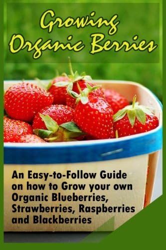 Growing Organic Berries: An Easy-to-Follow Guide on how to Grow your own Organic Blueberries, Strawberries, Raspberries and Blackberries