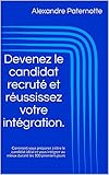 Devenez le candidat recruté et réussissez votre intégration.: Comment vous préparer à être le candidat idéal et vous intégrer au mieux durant les 100 premiers jours (French Edition) by 