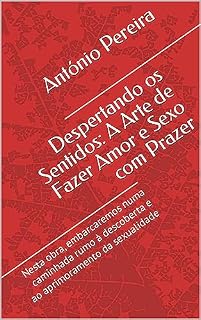 Livro Despertando os Sentidos: A Arte de Fazer Amor e Sexo com Prazer: Nesta obra, embarcaremos numa caminhada rumo à descoberta e ao aprimoramento da sexualidade