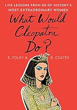 What Would Cleopatra Do?: Life Lessons from 50 of History's Most Extraordinary Women