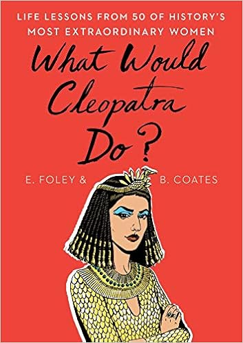 What Would Cleopatra Do?: Life Lessons from 50 of History's Most Extraordinary Women