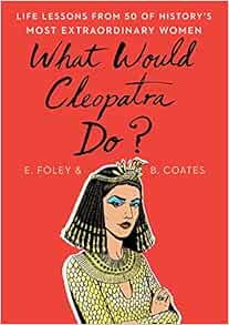 What Would Cleopatra Do?: Life Lessons from 50 of History's Most