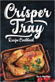 Crisper Tray Recipe Cookbook: Newest Complete Revolutionary Nonstick Copper Basket Air Fryer Style Cookware. Works Magic on Any Grill, Stovetop or in ... Healthy Way! (Crispy Creations) (Volume 1), by J. Martinez