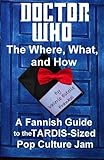 Doctor Who - The What, Where, and How: A Fannish Guide to the TARDIS-Sized Pop Culture Jam by 