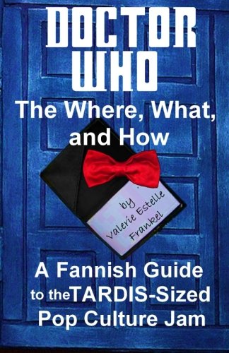 Doctor Who - The What, Where, and How: A Fannish Guide to the TARDIS-Sized Pop Culture Jam by Valerie Estelle Frankel