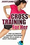 Cross Training for Her: The Ultimate Female Training Guide for a Lean & Sexy Physique