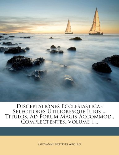 Disceptationes Ecclesiasticae Selectiores Utilioresque Iuris ... Titulos, Ad Forum Magis Accommod., Complectentes, Volume 1... (Latin Edition)