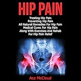 Hip Pain: Treating Hip Pain, Preventing Hip Pain, All Natural Remedies for Hip Pain, Medical Cures for Hip Pain, Along with Exercises and Rehab for Hip Pain Relief