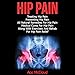 Hip Pain: Treating Hip Pain, Preventing Hip Pain, All Natural Remedies for Hip Pain, Medical Cures for Hip Pain, Along with Exercises and Rehab for Hip Pain Relief
