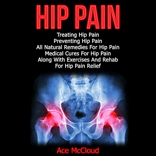 Hip Pain: Treating Hip Pain, Preventing Hip Pain, All Natural Remedies for Hip Pain, Medical Cures for Hip Pain, Along with Exercises and Rehab for Hip Pain Relief