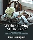 Weekend Living At The Cabin: A Practical Guide To Creating An Inspired Weekend Retreat by Janie Burlingame