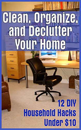 Clean, Organize, and Declutter Your Home: 12 DIY Household Hacks Under $10: (DIY Projects For Your Home) (DIY Hacks For A Better Home) by [Smart, Michael]
