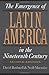 The Emergence of Latin America in the Nineteenth Century