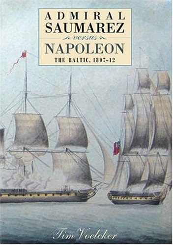 Admiral Saumarez Versus Napoleon - The Baltic, 1807-12 by Tim Voelcker