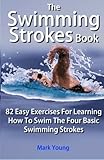 The Swimming Strokes Book: 82 Easy Exercises For Learning How To Swim The Four Basic Swimming Stroke by Mark Young