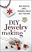 DIY Jewelry Making: Make Beautiful, Simple, Memorable Jewelry Right From Home (Crafts - Business - Beginners - Necklaces - Bracelets)