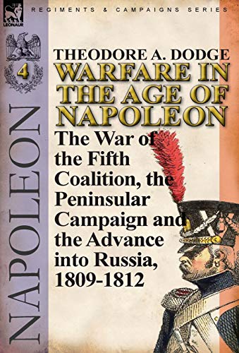 Warfare in the Age of Napoleon-Volume 4: The War of the Fifth Coalition, the Peninsular Campaign and by Theodore A. Dodge