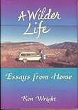 A Wilder Life : Essays from Home, Wright, Ken, 1882308158