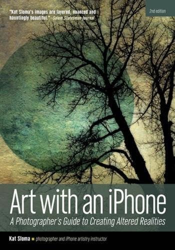 Art with an iPhone: A Photographer's Guide to Creating Altered Realities: A Photographer's Guide to Creating Altered Realities (2nd Edition)