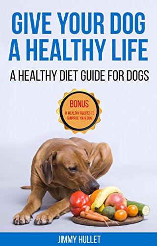 Give Your Dog a Healthy Life: A Healthy Diet Guide for Dogs by JIMMY HULLET