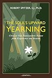 The Soul's Upward Yearning: Clues to Our Transcendent Nature from Experience and Reason (Happiness, Suffering, and Transcendence-Book 2)