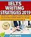 IELTS WRITING STRATEGIES 2019: Writing Task 1 + 2 Samples, Phrases, Synonyms, Collocations, Academic Words List, Tips And Guides To Increase Your Score To 8.0+