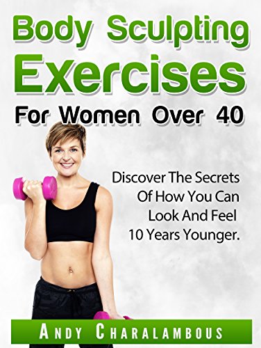 Body Sculpting Exercises for Women Over 40: Discover The Secrets Of How You Can Look & Feel 10 Years Younger (Fit Expert Series Book 5)