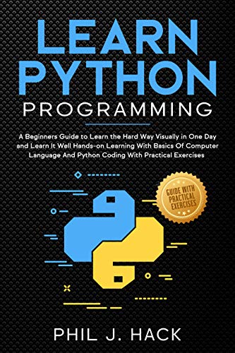 Learn Python Programming: A Beginners Guide to Learn the Hard Way Visually in One Day and Learn It W by Phil J. Hack