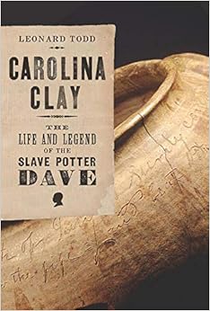 Carolina Clay: The Life and Legend of the Slave Potter Dave, by Leonard Todd Carolina Clay: The Life and Legend of the Slave Potter Dave, by Leonard Todd