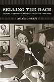 Selling the Race: Culture, Community, and Black Chicago, 1940-1955 (Historical Studies of Urban Amer by Adam Green
