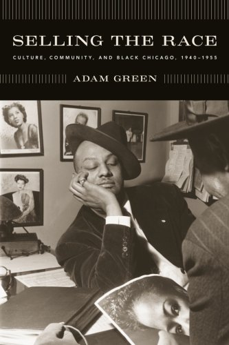 Selling the Race: Culture, Community, and Black Chicago, 1940-1955 (Historical Studies of Urban Amer by Adam Green