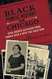 Ian Rocksborough-Smith, "Black Public History in Chicago: Civil Rights Activism From World War II Into the Cold War" (U Illinois Press, 2018)