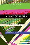 A Play of Bodies: How We Perceive Videogames (The MIT Press) by Brendan Keogh