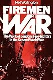 Firemen At War: The Work of London's Fire-Fighters in the Second World War by Neil Wallington