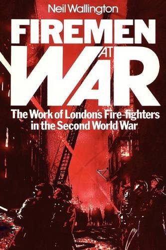 Firemen At War: The Work of London's Fire-Fighters in the Second World War by Neil Wallington
