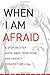 When I Am Afraid: A Step-by-Step Guide Away from Fear and Anxiety