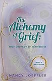Alchemy of Grief: Your Journey to Wholeness by Nancy Loeffler, Sheila A Foster