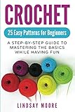 Crochet: 25 Easy Patterns for Beginners: A Step-By-Step Guide to Mastering the Basics While Having Fun (Crafts, Hobbies, Crochet, Cross-Stitch, Knitting, Embroidery) by Lindsay Moore