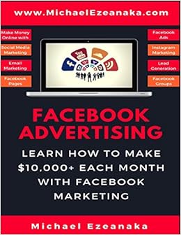 Facebook Advertising: Learn How To Make $10,000+ Each Month With Facebook Marketing (Make Money Online With Facebook Ads, Instagram Advertising, Social Media Marketing, Lead Generation Etc.), by Michael Ezeanaka Facebook Advertising: Learn How To Make $10,000+ Each Month With Facebook Marketing (Make Money Online With Facebook Ads, Instagram Advertising, Social Media Marketing, Lead Generation Etc.), by Michael Ezeanaka