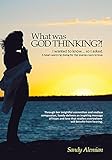 What Was God Thinking?!: I Wanted to Know...So I Asked. a Heart-Warming Dialog for the Journey Back by Sandy Alemian