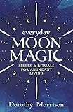 Everyday Moon Magic: Spells & Rituals for Abundant